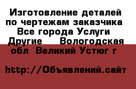 Изготовление деталей по чертежам заказчика - Все города Услуги » Другие   . Вологодская обл.,Великий Устюг г.